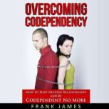 Overcoming Codependency How to Have Healthy Relationships and Be Codependent No More, Frank James