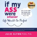 If My Ass Were Smaller Life Would be Perfect and Other Lies the Mean Girl in Your Head Tells You, Julie Glynn, M.Ed., M.A.