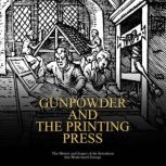 Gunpowder and the Printing Press: The History and Legacy of the Inventions that Modernized Europe, Charles River Editors