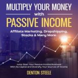 Multiply Your Money With Passive Income: Affiliate Marketing, Dropshipping, Stocks & Many More Jump Start Your Passive Income Business With No Capital and Diversify Your Sources of Income, DENTON STEELE
