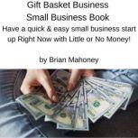 Gift Basket Business Small Business Book Have a quick & easy small business start up Right Now with Little or No Money!, Brian Mahoney