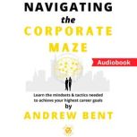 Navigating the Corporate Maze Learn the mindsets & tactics needed to achieve your highest career goals, Andrew Bent