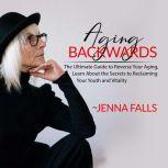 Aging Backwards: The Ultimate Guide to Reverse Your Aging, Learn About the Secrets to Reclaiming Your Youth and Vitality, Jenna Falls