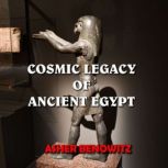 Cosmic Legacy of Ancient Egypt Sacred Knowledge Hidden in Plain Sight, Asher Benowitz