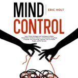Mind Control Learn Proven Strategies and Techniques to Master Manipulation, Emotional Influence, and Persuasion Using Body Language, Dark Psychology, Hypnosis, How To Analyze People, and NLP Secrets!, Eric Holt