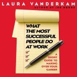What the Most Successful People Do at Work A Short Guide to Making Over Your Career, Laura Vanderkam