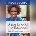 Brave Enough to Succeed 40 Strategies for Getting Unstuck, Valorie Burton