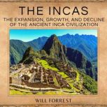 The Incas The Expansion, Growth and Decline of the The Ancient Inca Civilization, Secrets of history