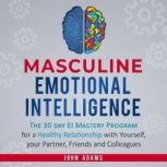 Masculine Emotional Intelligence The 30-Day-EI-Mastery-Program for a Healthy Relationship with Yourself, Your Partner, Friends, and Colleagues, John Adams