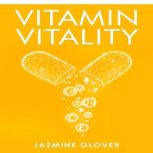 Vitamin Vitality The Ultimate Guide to Boosting Your Health and Wellness (2023 Guide for Beginners), Jasmine Glover