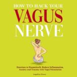 How to Hack Your Vagus Nerve Exercises to Dramatically Reduce Inflammation, Anxiety and Trauma With Vagal Stimulation, Angelina Power