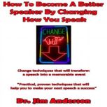How to Become a Better Speaker By Changing How You Speak Change Techniques that Will Transform a Speech into a Memorable Event, Dr. Jim Anderson