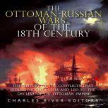 Ottoman-Russian Wars of the 18th Century, The: The History of the Conflicts that Strengthened Russia and Led to the Decline of the Ottoman Empire