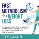 Fast Metabolism and Weight Loss: The Complete Guide to Discovering the Secrets of Fast Metabolism and Weight Loss, Learn to Transform Your Metabolism Into A Fat Burning Machine, T. Ferguson