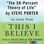 The 50-Percent Theory of Life A "This I Believe" Essay, Steve Porter