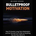Bulletproof Motivation How To Sustain Long Term Motivation and Set Yourself Up To Win at Anything You Set Your Mind To, Dr. Mike Steves