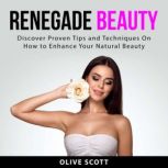 Renegade Beauty: Discover Proven Tips and Techniques On How to Enhance Your Natural Beauty, Olive Scott