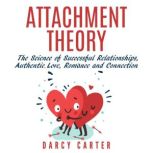 Attachment Theory The Science of Successful Relationships, Authentic Love, Romance, and Connection, Darcy Carter