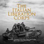 Italian Liberation Corps, The: The History and Legacy of the Italian Soldiers Who Fought with the Allies during World War II, Charles River Editors