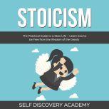 Stoicism: The Practical Guide to a Stoic Life  Learn how to be Free from the Wisdom of the Greats, Self Discovery Academy