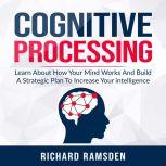 Cognitive Processing -  Learn About How Your Mind Works And Build A Strategic Plan To Increase Your intelligence, Richard Ramsden
