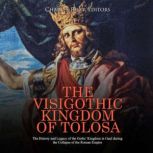 The Visigothic Kingdom of Tolosa: The History and Legacy of the Goths' Kingdom in Gaul during the Collapse of the Roman Empire, Charles River Editors