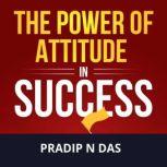 The Power of Attitude in Success Enhance Self-belief, Build Success Mindset, Start Thinking Your Way To The Top, And Become The Updated Version Of Yourself.