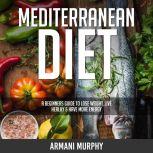 Mediterranean Diet A Beginners Guide to Lose Weight, Live Healthy & Have More Energy, Armani Murphy