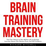 BRAIN TRAINING MASTERY : Train Your Memory to New Abilities with accelerated Learning, Improve Your Memory, Focus, And Self-Confidence