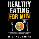 Healthy Eating for Men: Get Back in Shape, Prevent Health problems, Lose Weight and Stay Fit at Any Age, Michael Smith