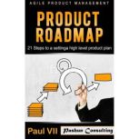 Agile Product Management: Product Roadmap: 21 Steps to Setting a High Level Product Plan, Paul VII