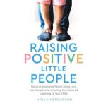 Raising Positive Little People Being an Awesome Parent Using Love, Not Discipline, by Creating Boundaries and Listening to Your Child, Holly Henderson