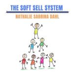 The Soft Sell System How to make people love you while you're selling to them, Nathalie Sabrina Dahl