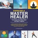 Exercise-A Master Healer. Exercising Your Mind, Body and Spirit Together: Excellent Key to a Super Human State of Higher Consciousness., Dr. George Akinkuoye
