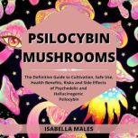 Psilocybin Mushrooms The Definitive Guide to Cultivation, Safe Use, Health Benefits, Risks and Side Effects of Psychedelic and Hallucinogenic Psilocybin