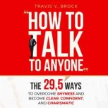 How to Talk to Anyone The 29,5 ways to overcome shyness and become clear, confident, and charismatic, Travis V. Brock