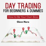 Day Trading for Beginners & Dummies How to Be Your Own Boss, Glenn Nora