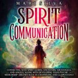 Spirit Communication: Connecting with Spirit Guides, Ancestors, Archangels, and Angels, along with Developing Your Psychic Mediumship Abilities Such as Channeling and Clairvoyance, Mari Silva