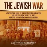 The Jewish War: A Captivating Guide to the First Jewish-Roman War and How the Great Revolt of Judea Impacted Ancient Rome and Jewish History, Captivating History