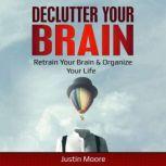 Declutter your brain Retrain Your Brain & Organize Your Life, Justin Moore