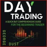 Day Trading A Quick but Comprehensive Guide for the Beginning Trader, GEORGE DUST