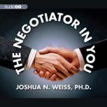 The Negotiator in You Negotiation Tips to Help You Get the Most out of Every Interaction at Home, Work, and in Life, Joshua N. Weiss PhD