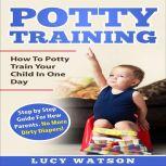 Potty Training:How To Potty Train Your Child In One Day Step by Step Guide For New Parents. No More Dirty Diapers!, Lucy Watson