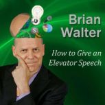 How to Give an Elevator Speech So People Actually Want You to Keep Talking, Brian Walter