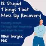 12 Stupid Things That Mess Up Recovery Avoiding Relapse through Self-Awareness and Right Action, PhD Berger