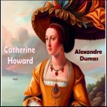 Catherine Howard The Throne, The Tomb, and The Scaffold - An Historical Play in 3 Acts, Alexandre Dumas