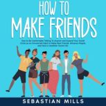 How to Make Friends How to Be Comfortable Talking To Anyone and Expand Your Social Circle as an Introverted Adult to Make Real Friends, Influence People, and Have a Healthier Social Life., Sebastian Mills