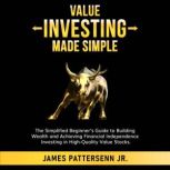 Value Investing Made Simple The Simplified Beginners Guide to Building Wealth and Achieving Financial Independence Investing in High-Quality Value Stocks, James Pattersenn Jr.