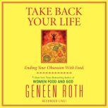 Take Back Your Life Ending Your Obsession With Food, Geneen Roth
