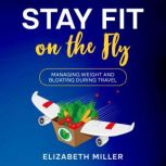 Stay Fit on the Fly Managing Weight and Bloating During Travel, Elizabeth Miller
